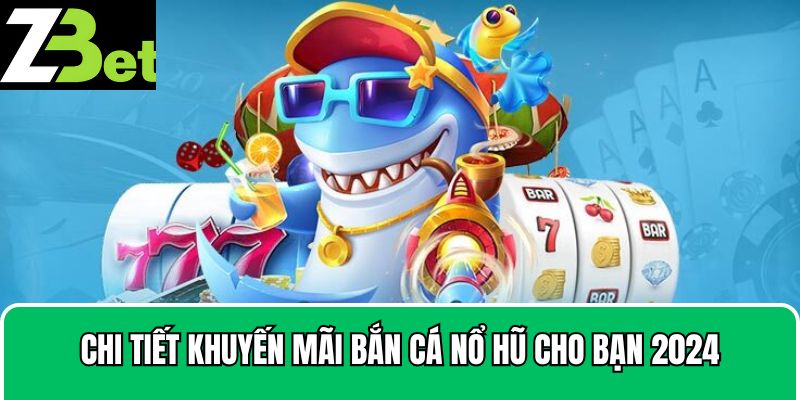 Chi tiết khuyến mãi bắn cá nổ hũ cho bạn 2024