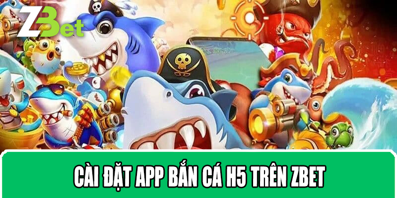 Cài Đặt App Bắn Cá H5 Trên ZBET