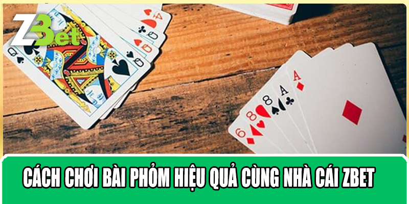 Cách Chơi Bài phỏm Hiệu Quả Cùng Nhà cái Zbet